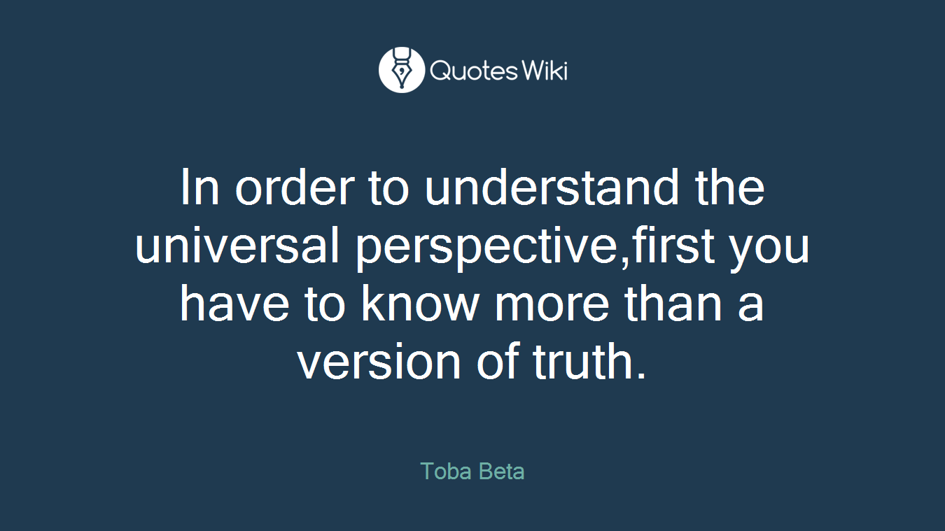 In order to understand the universal perspective,first you have to know more than a version of truth.