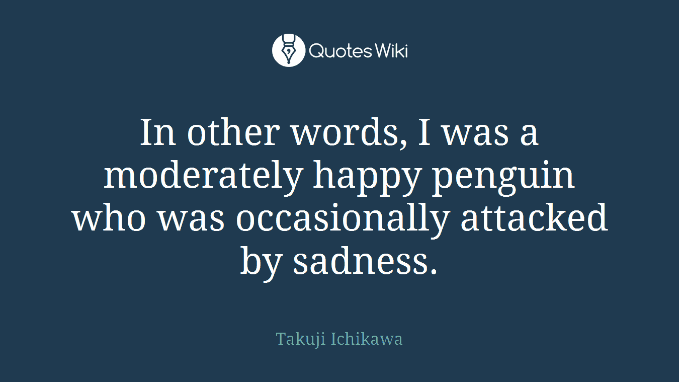 In other words, I was a moderately happy penguin who was occasionally attacked by sadness.