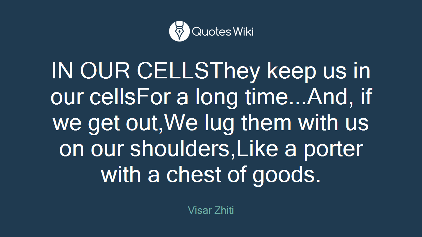 IN OUR CELLSThey keep us in our cellsFor a long time...And, if we get out,We lug them with us on our shoulders,Like a porter with a chest of goods.