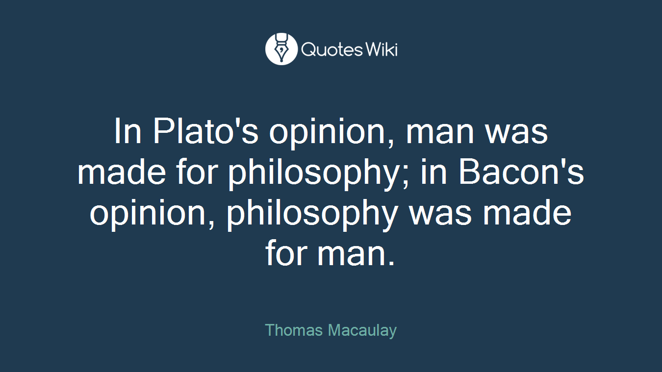 In Plato's opinion, man was made for philosophy; in Bacon's opinion, philosophy was made for man.