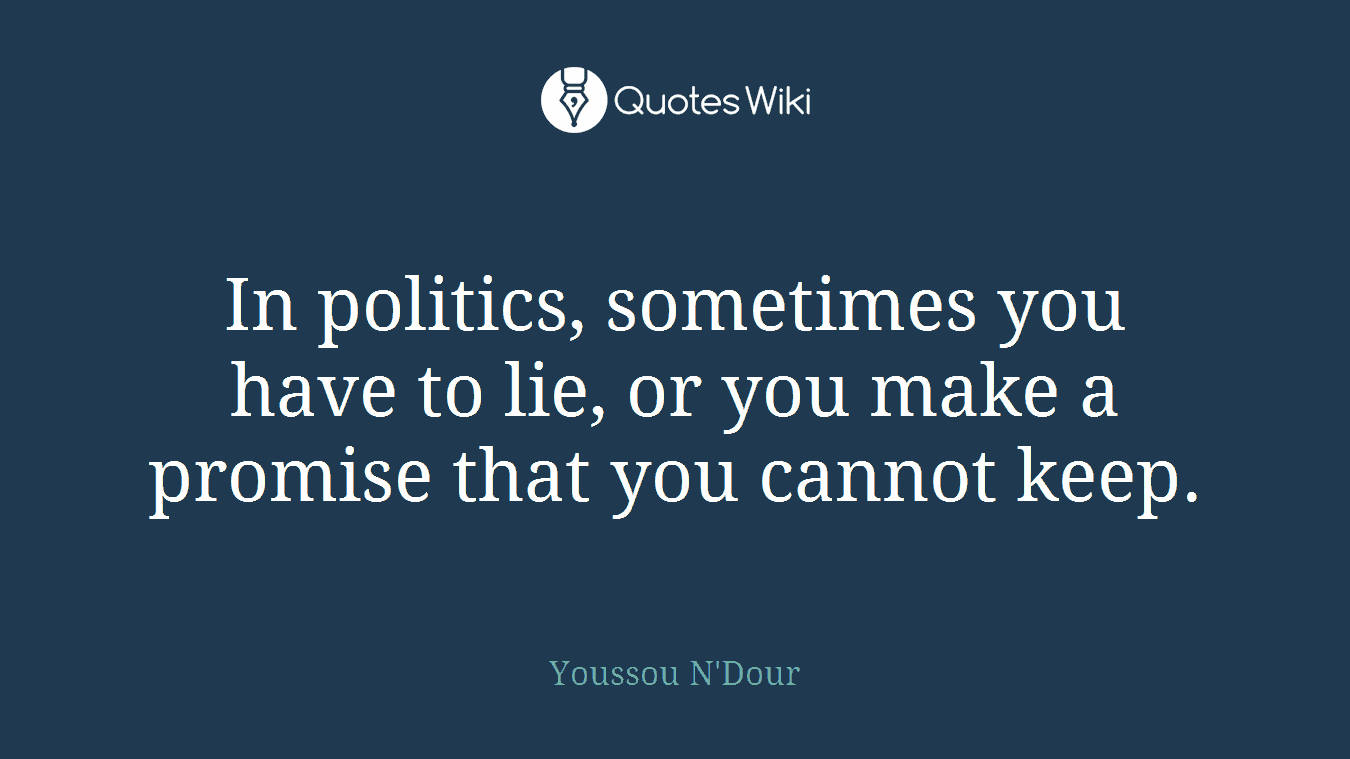 In politics, sometimes you have to lie, or you make a promise that you cannot keep.