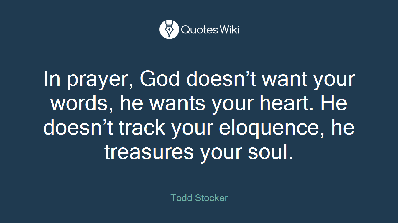 In prayer, God doesn’t want your words, he wants your heart. He doesn’t track your eloquence, he treasures your soul.