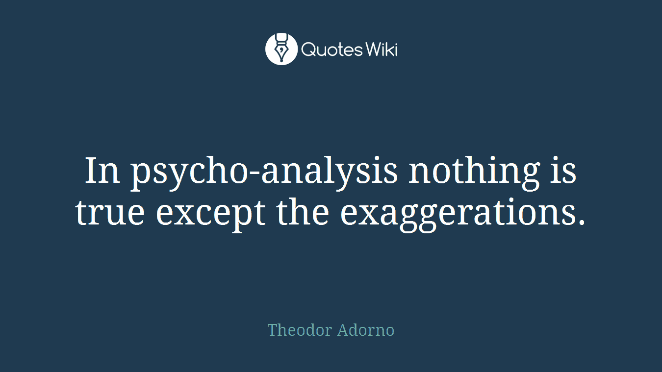 In psycho-analysis nothing is true except the exaggerations.