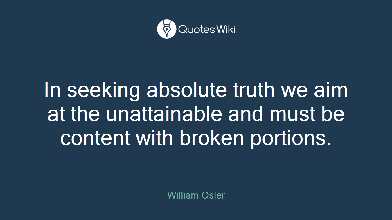 In seeking absolute truth we aim at the unattainable and must be content with broken portions.