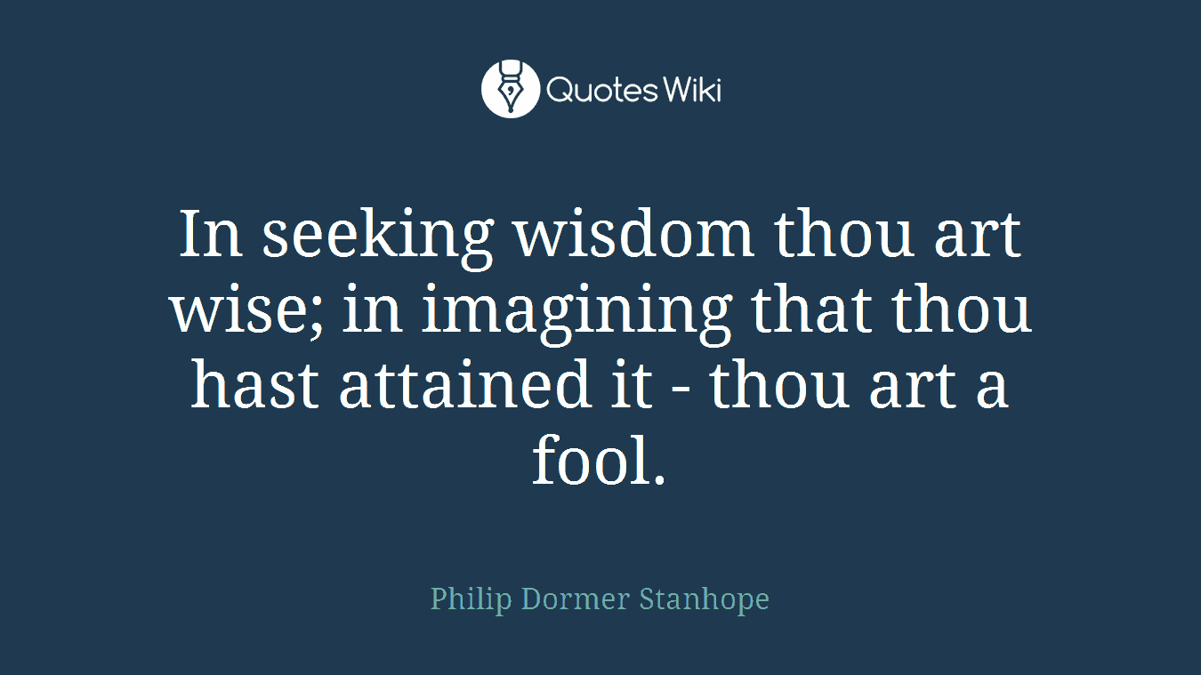 In seeking wisdom thou art wise; in imagining that thou hast attained it - thou art a fool.