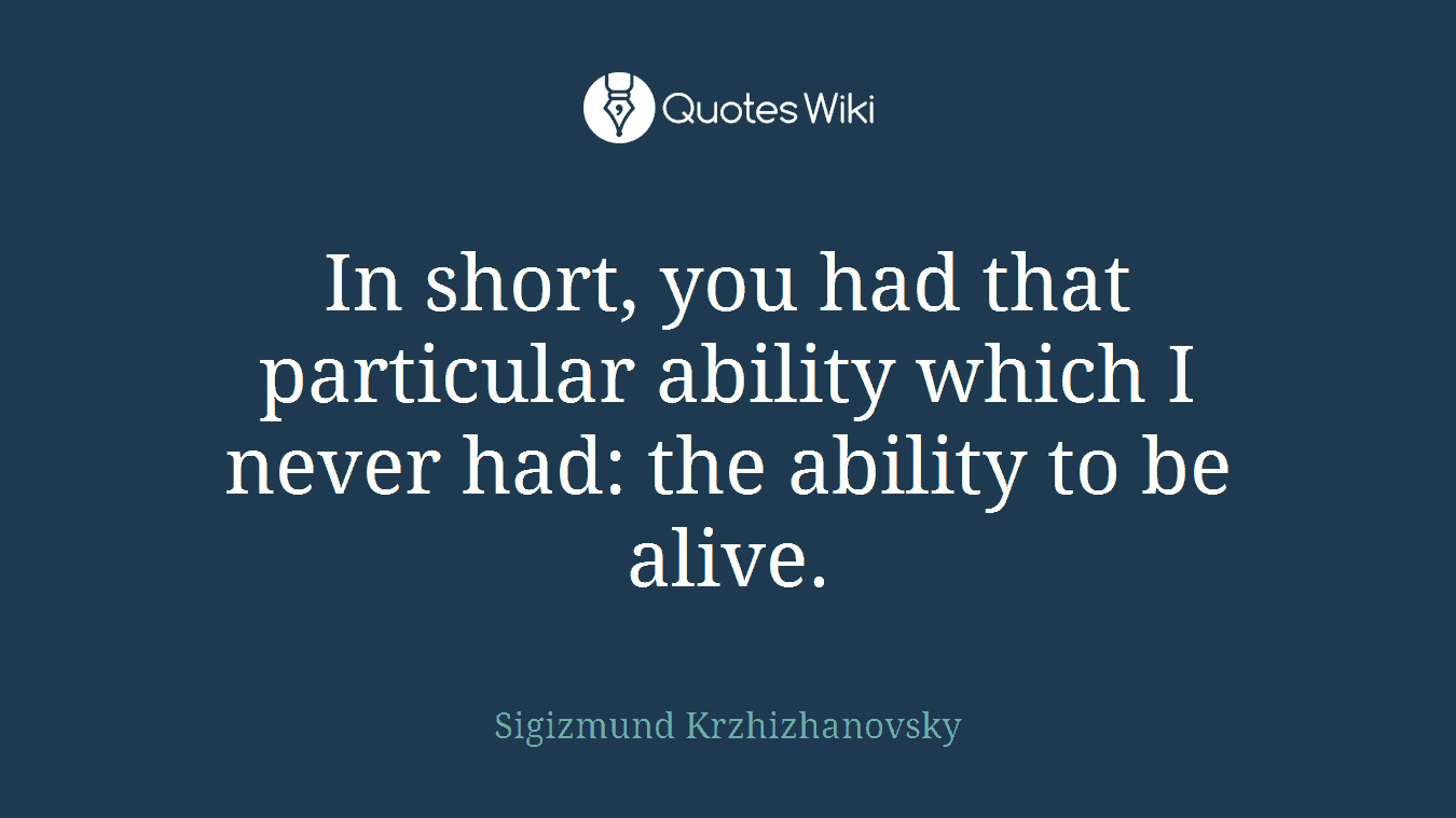 In short, you had that particular ability which I never had: the ability to be alive.