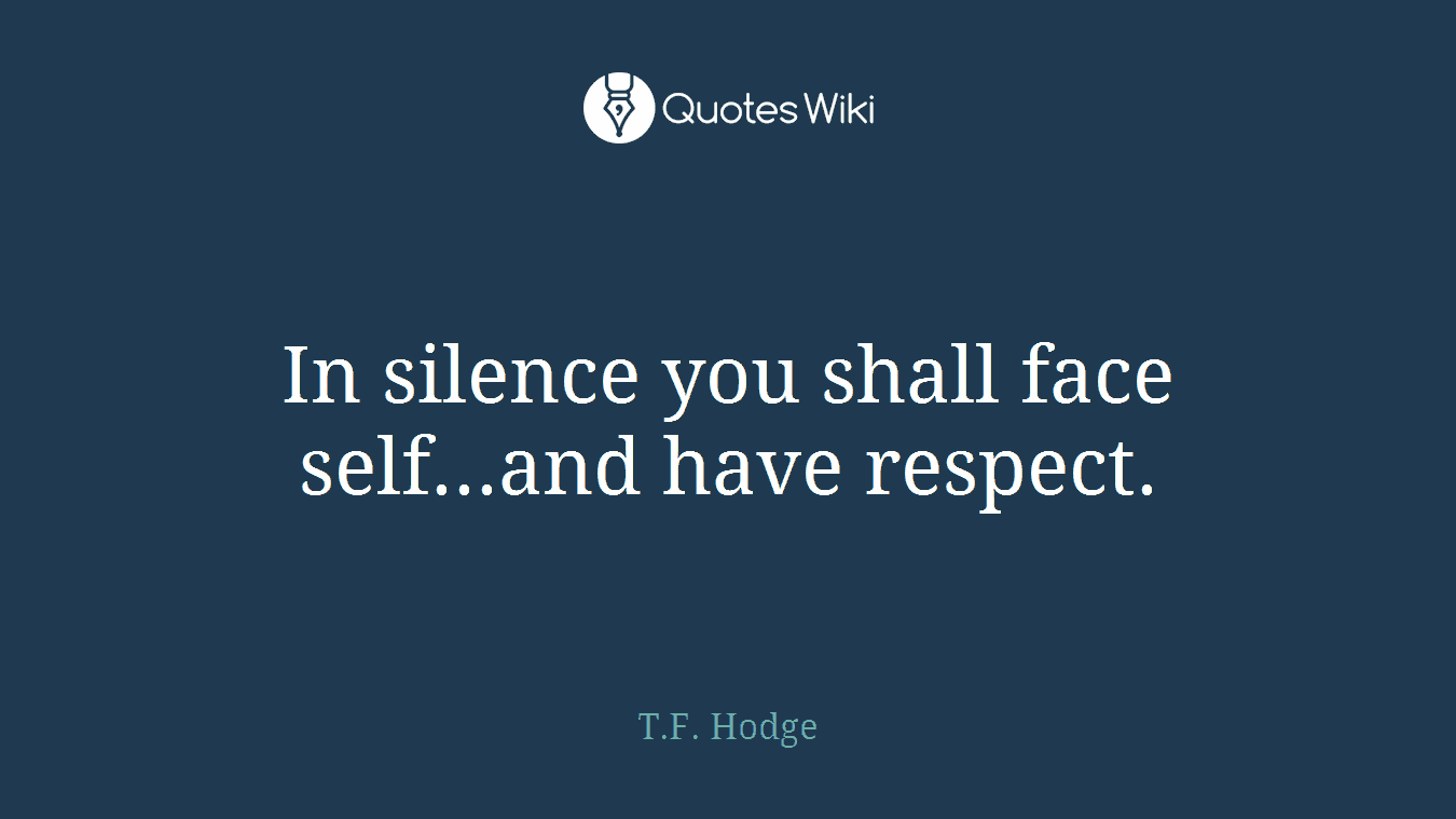 In silence you shall face self...and have respect.