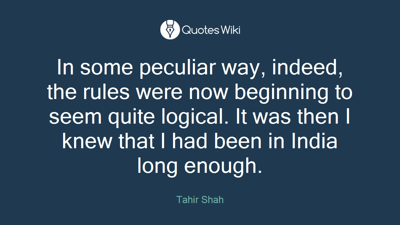 In some peculiar way, indeed, the rules were now beginning to seem quite logical. It was then I knew that I had been in India long enough.