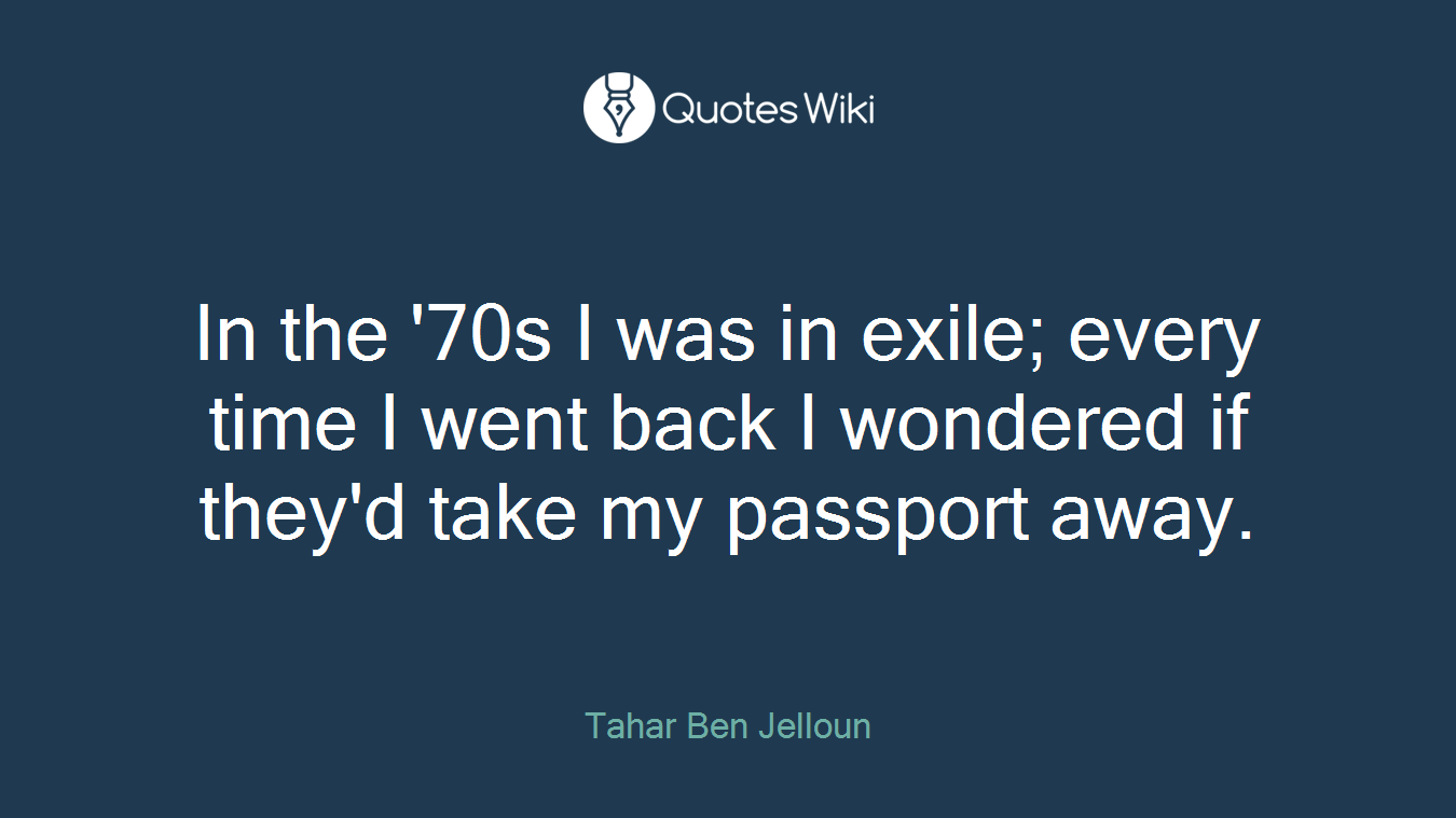 In the '70s I was in exile; every time I went back I wondered if they'd take my passport away.