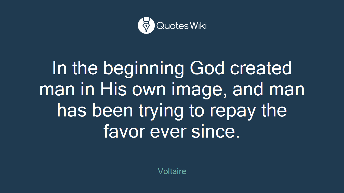 In the beginning God created man in His own image, and man has been trying to repay the favor ever since.