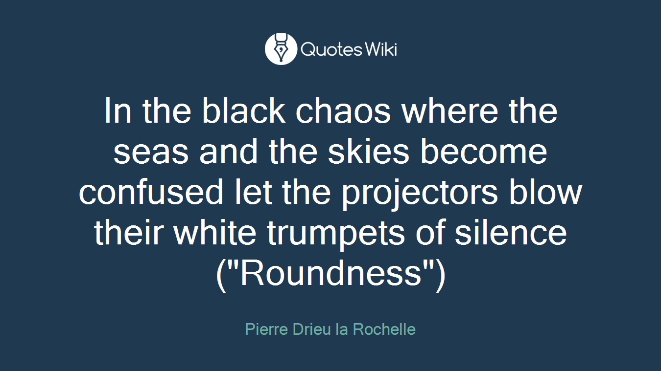 In the black chaos where the seas and the skies become confused let the projectors blow their white trumpets of silence("Roundness")
