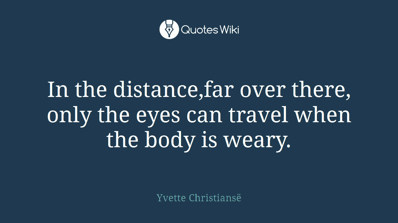 In the distance,far over there, only the eyes can travel when the body is weary.