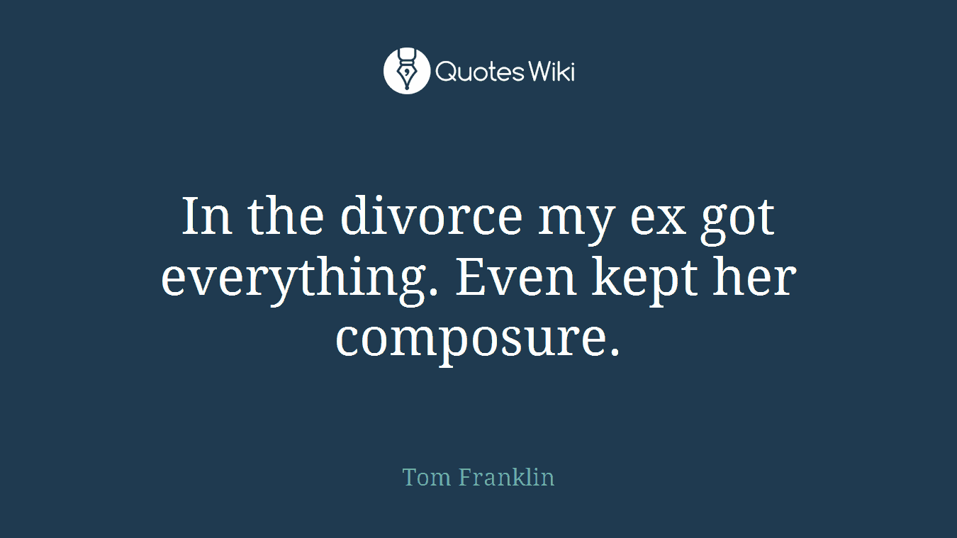 In the divorce my ex got everything. Even kept her composure.