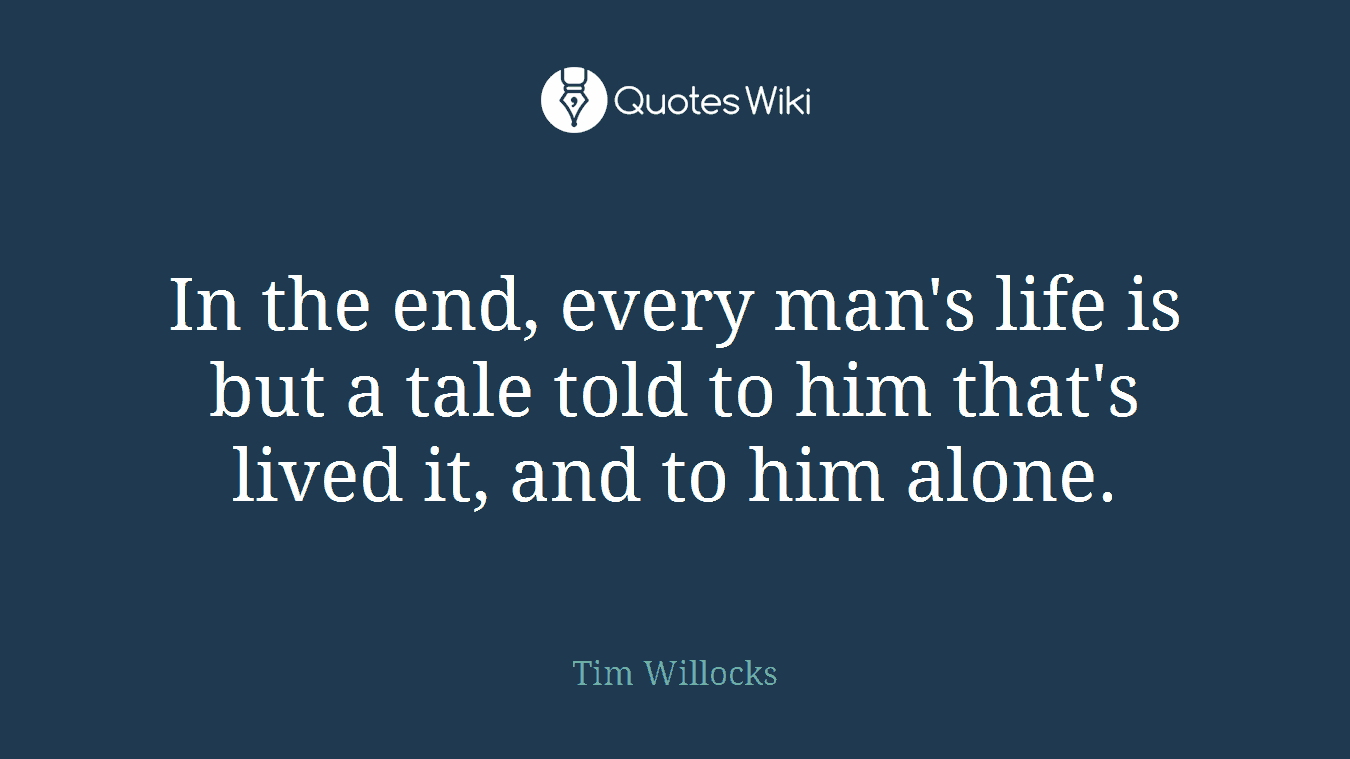 In the end, every man's life is but a tale told to him that's lived it, and to him alone.
