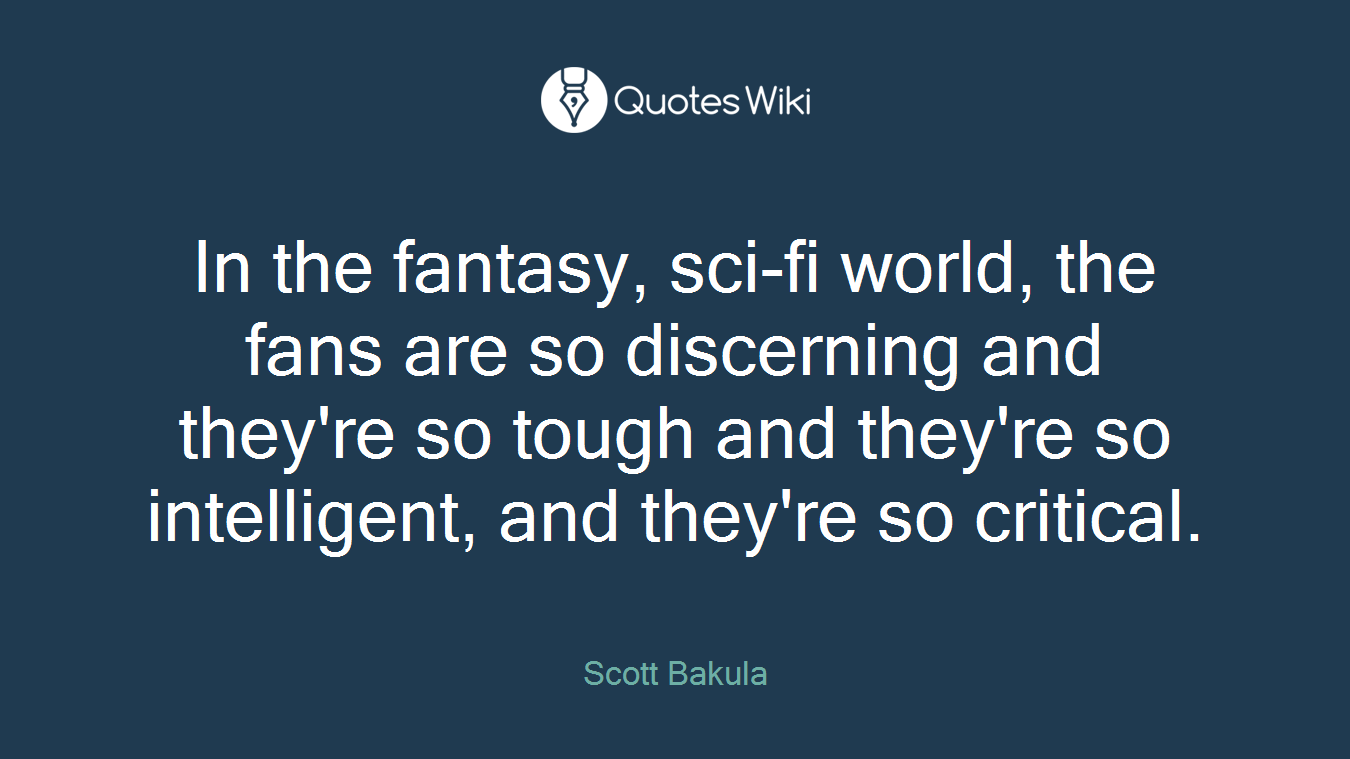 In the fantasy, sci-fi world, the fans are so discerning and they're so tough and they're so intelligent, and they're so critical.