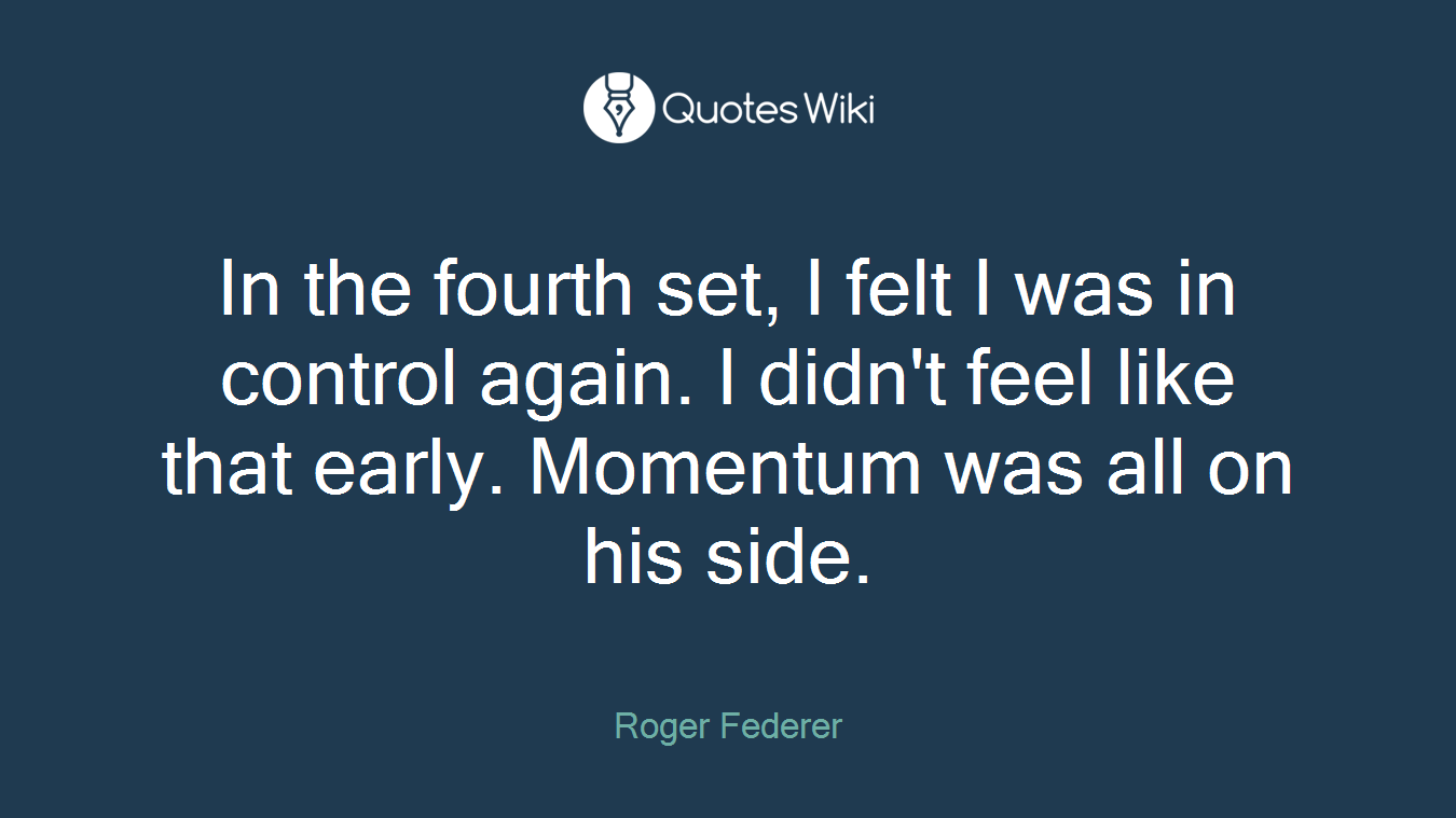 In the fourth set, I felt I was in control again. I didn't feel like that early. Momentum was all on his side.