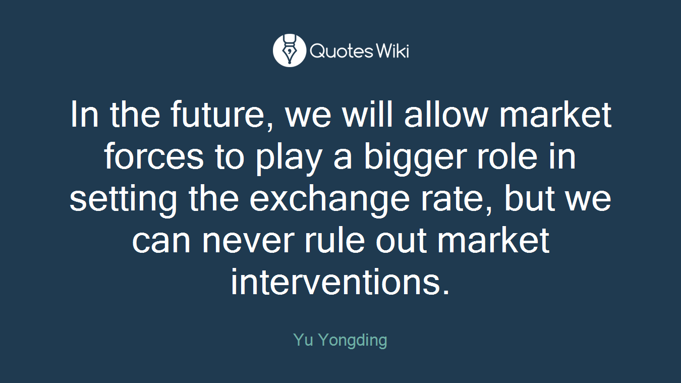 In the future, we will allow market forces to play a bigger role in setting the exchange rate, but we can never rule out market interventions.