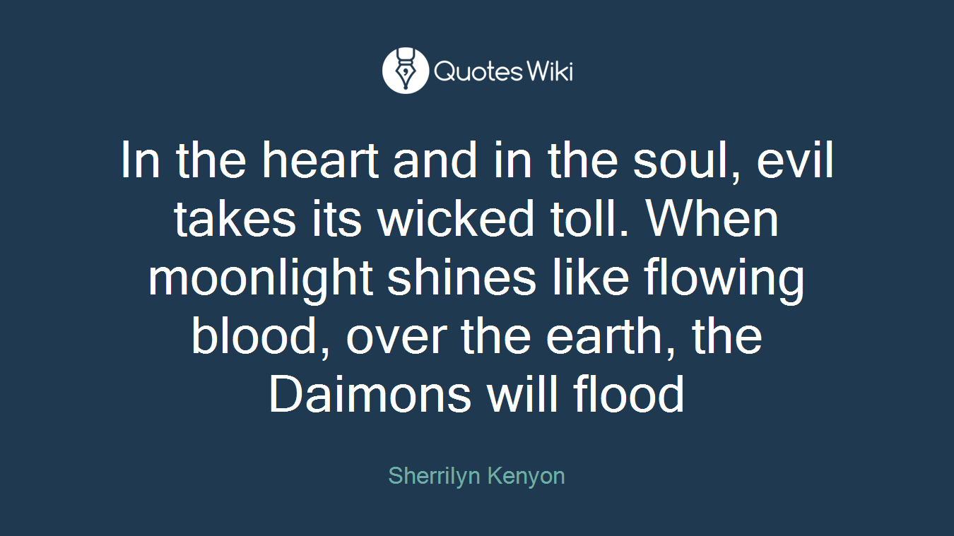 In the heart and in the soul, evil takes its wicked toll. When moonlight shines like flowing blood, over the earth, the Daimons will flood