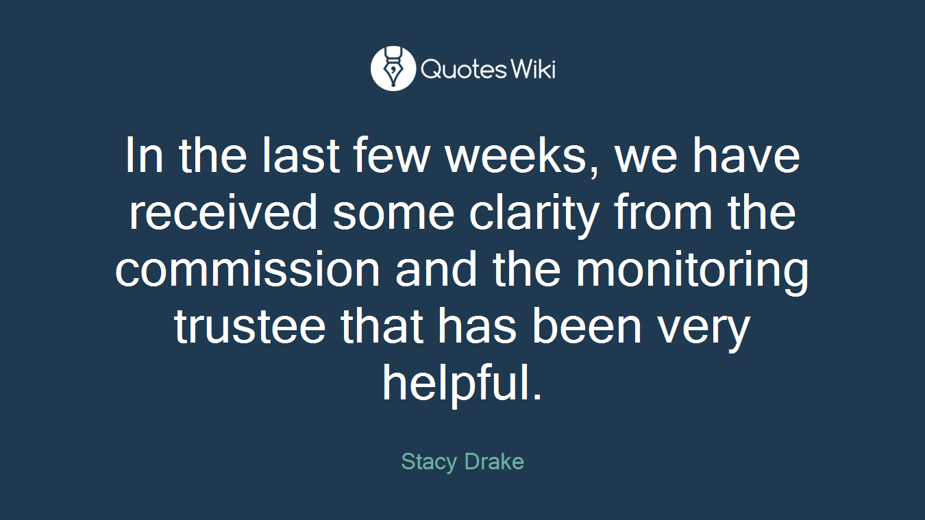 In the last few weeks, we have received some clarity from the commission and the monitoring trustee that has been very helpful.