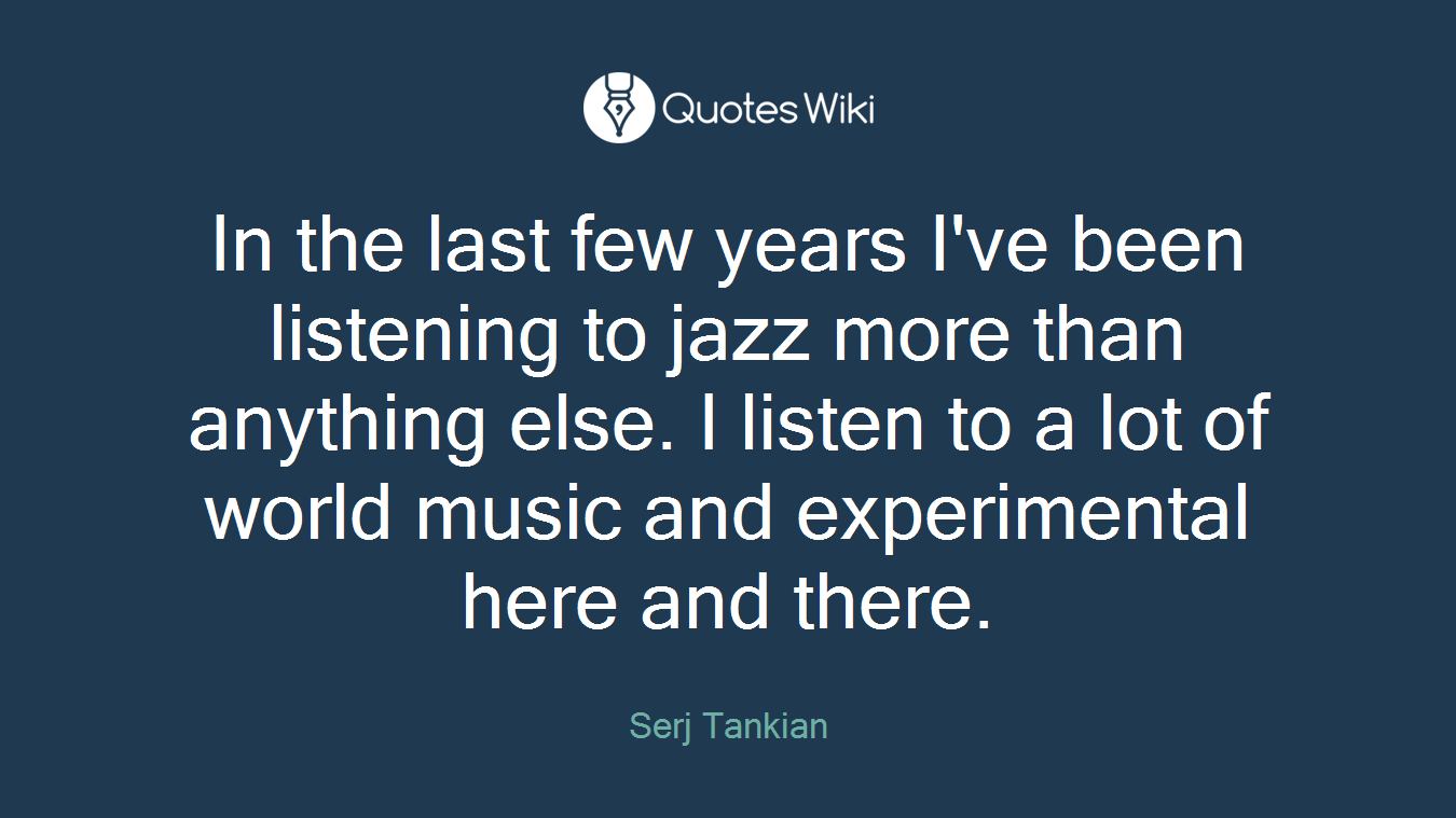 In the last few years I've been listening to jazz more than anything else. I listen to a lot of world music and experimental here and there.