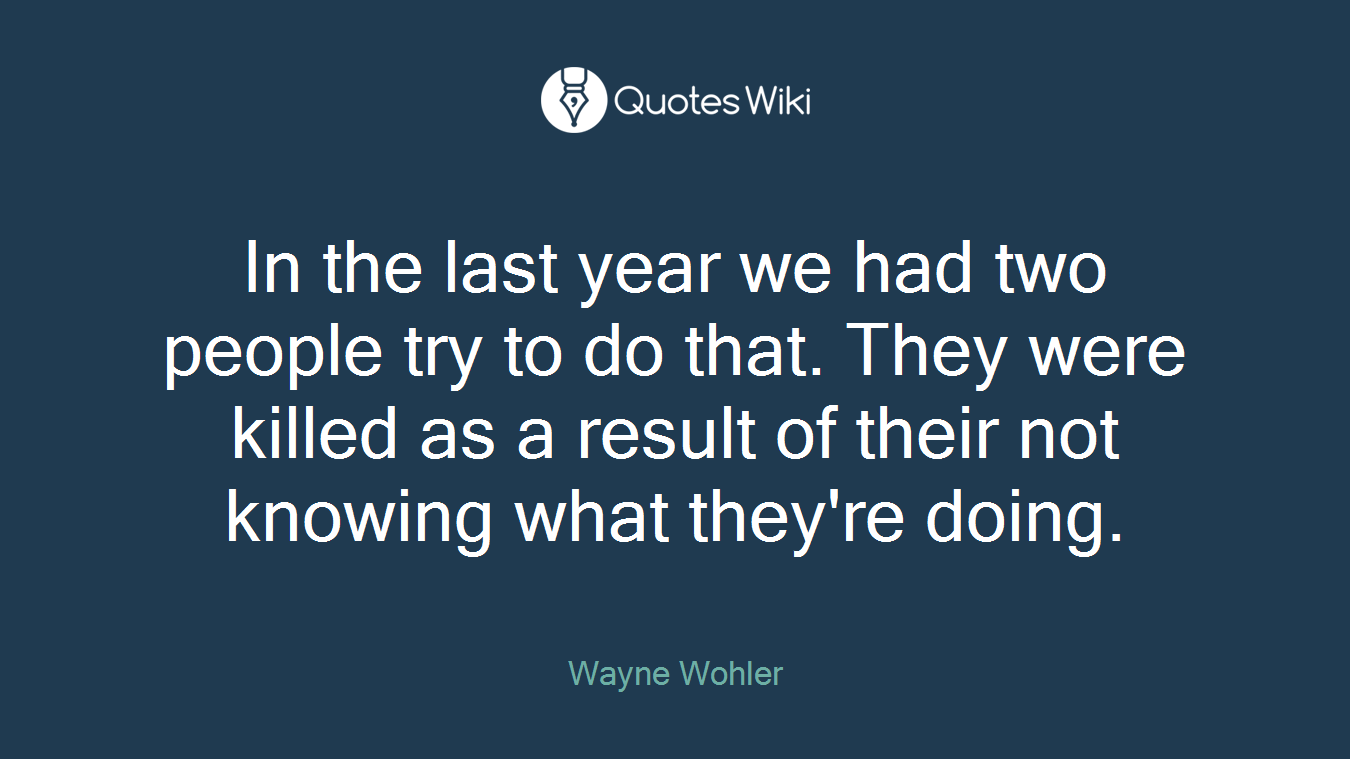 In the last year we had two people try to do that. They were killed as a result of their not knowing what they're doing.