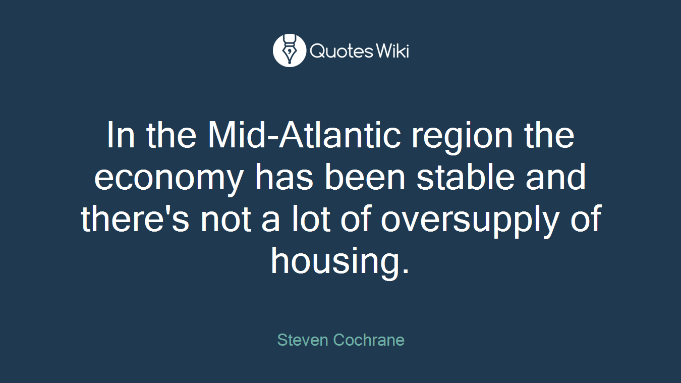 In the Mid-Atlantic region the economy has been stable and there's not a lot of oversupply of housing.