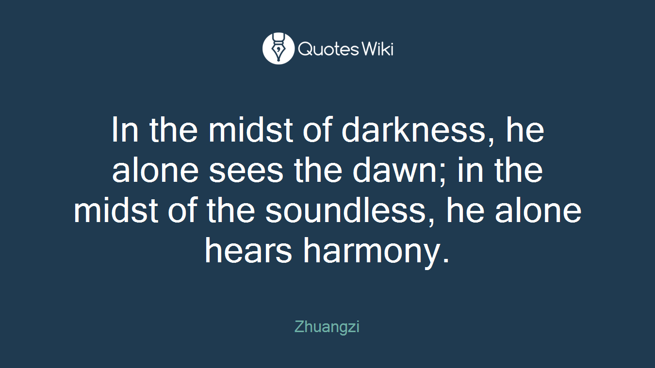 In the midst of darkness, he alone sees the dawn; in the midst of the soundless, he alone hears harmony.