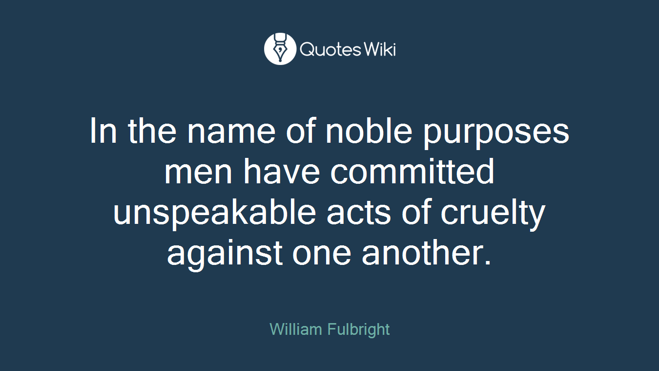 In the name of noble purposes men have committed unspeakable acts of cruelty against one another.