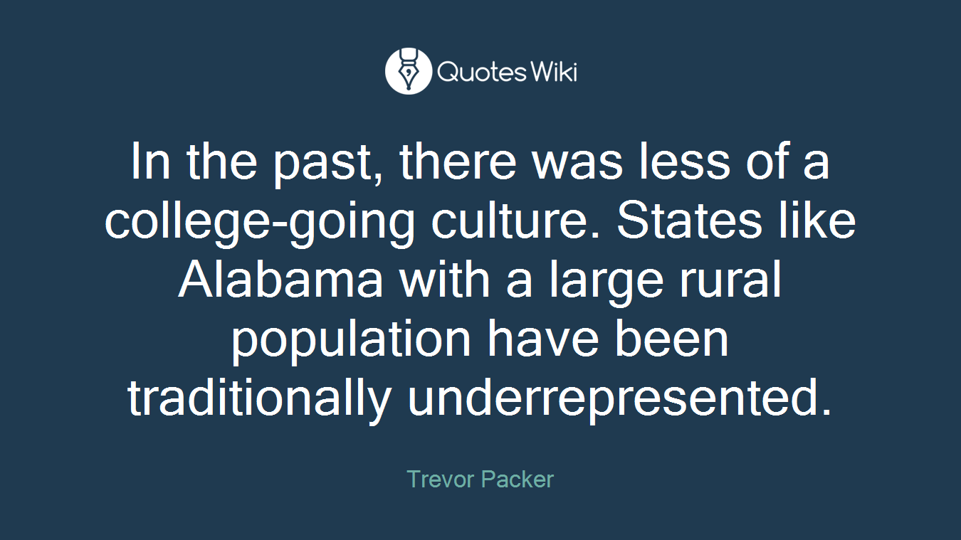 In the past, there was less of a college-going culture. States like Alabama with a large rural population have been traditionally underrepresented.