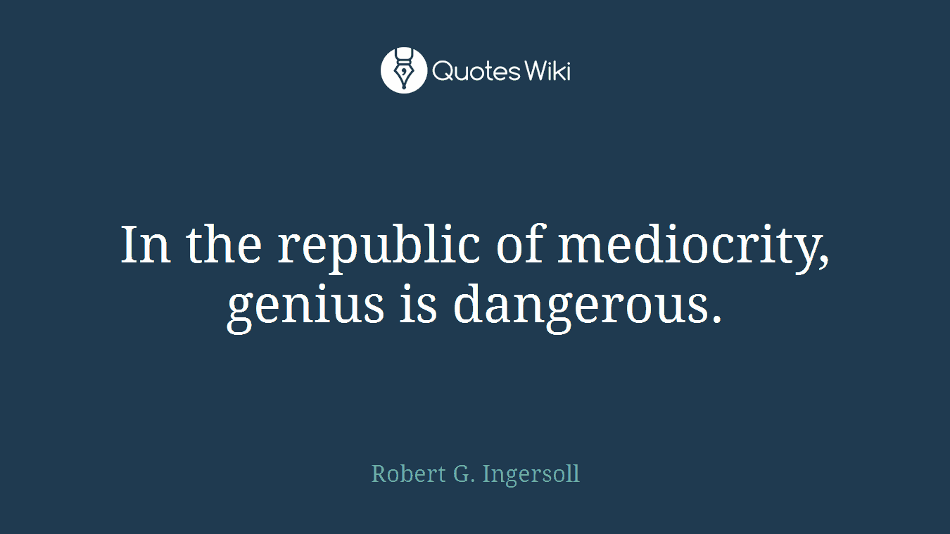 In the republic of mediocrity, genius is dangerous.