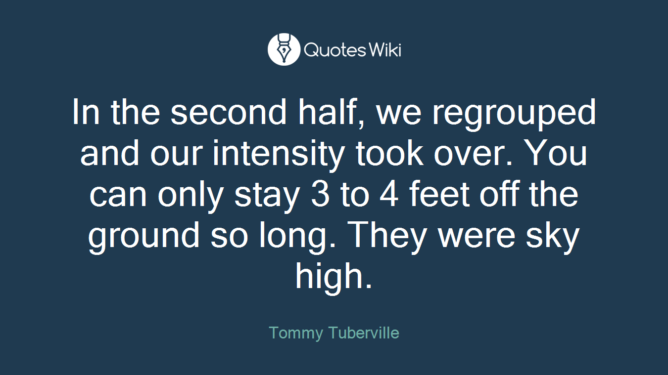 In the second half, we regrouped and our intensity took over. You can only stay 3 to 4 feet off the ground so long. They were sky high.