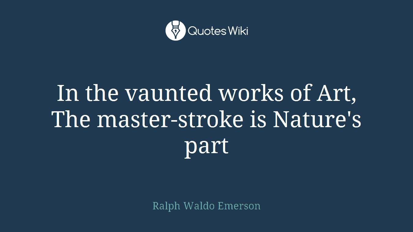In the vaunted works of Art, The master-stroke is Nature's part