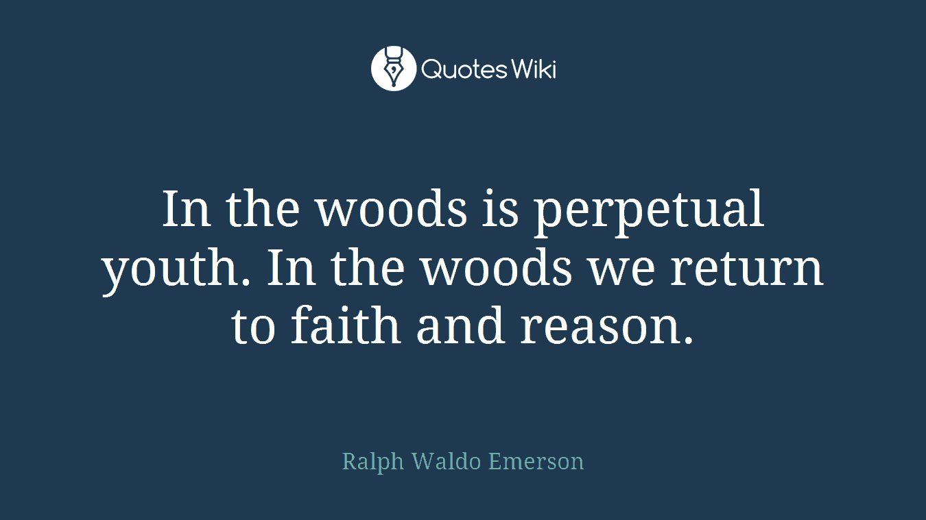 In the woods is perpetual youth. In the woods we return to faith and reason.