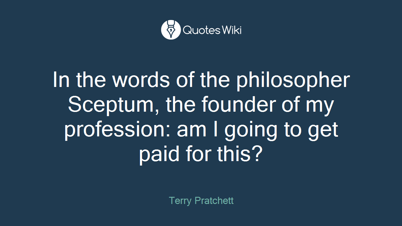 In the words of the philosopher Sceptum, the founder of my profession: am I going to get paid for this?