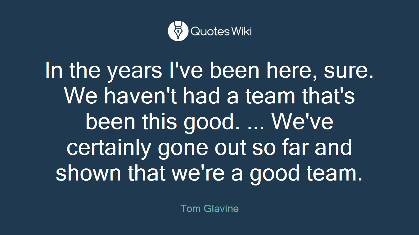 In the years I've been here, sure. We haven't had a team that's been this good. ... We've certainly gone out so far and shown that we're a good team.