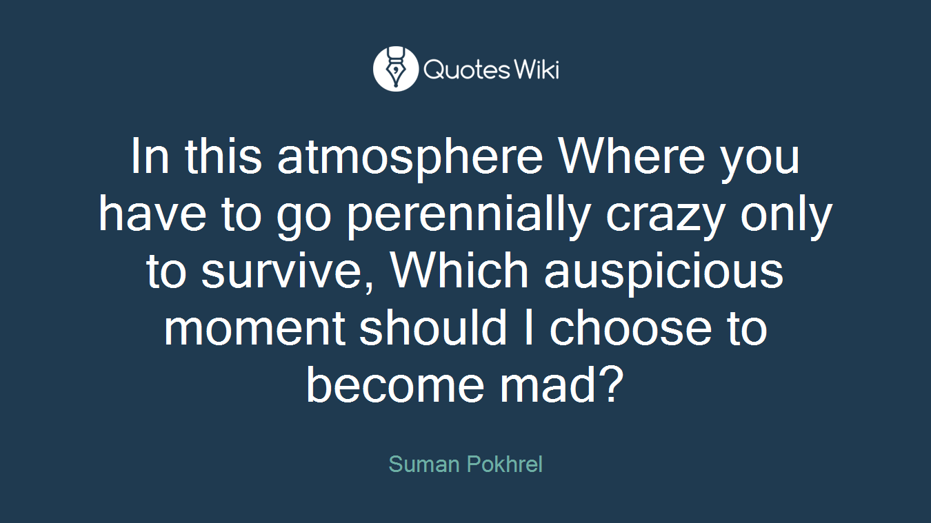 In this atmosphere Where you have to go perennially crazy only to survive, Which auspicious moment should I choose to become mad?