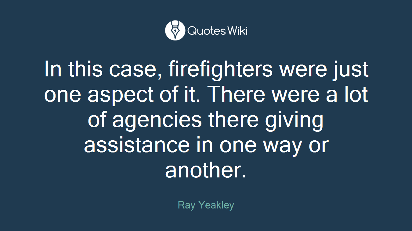 In this case, firefighters were just one aspect of it. There were a lot of agencies there giving assistance in one way or another.