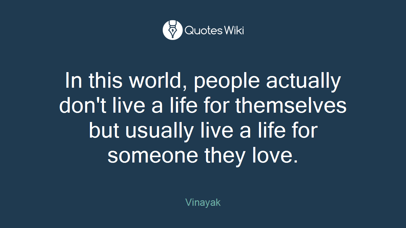 In this world, people actually don't live a life for themselves but usually live a life for someone they love.