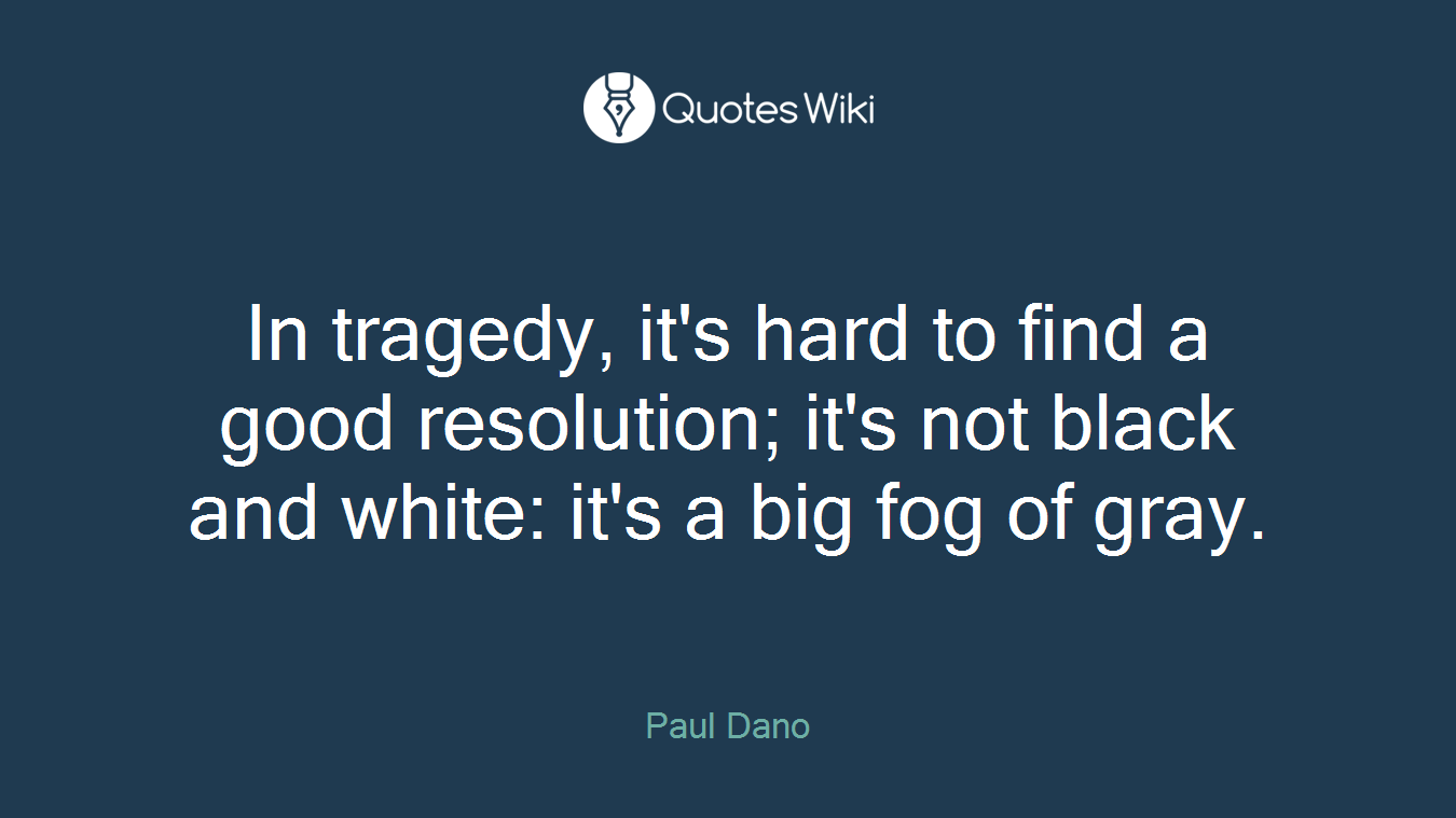 In tragedy, it's hard to find a good resolution; it's not black and white: it's a big fog of gray.