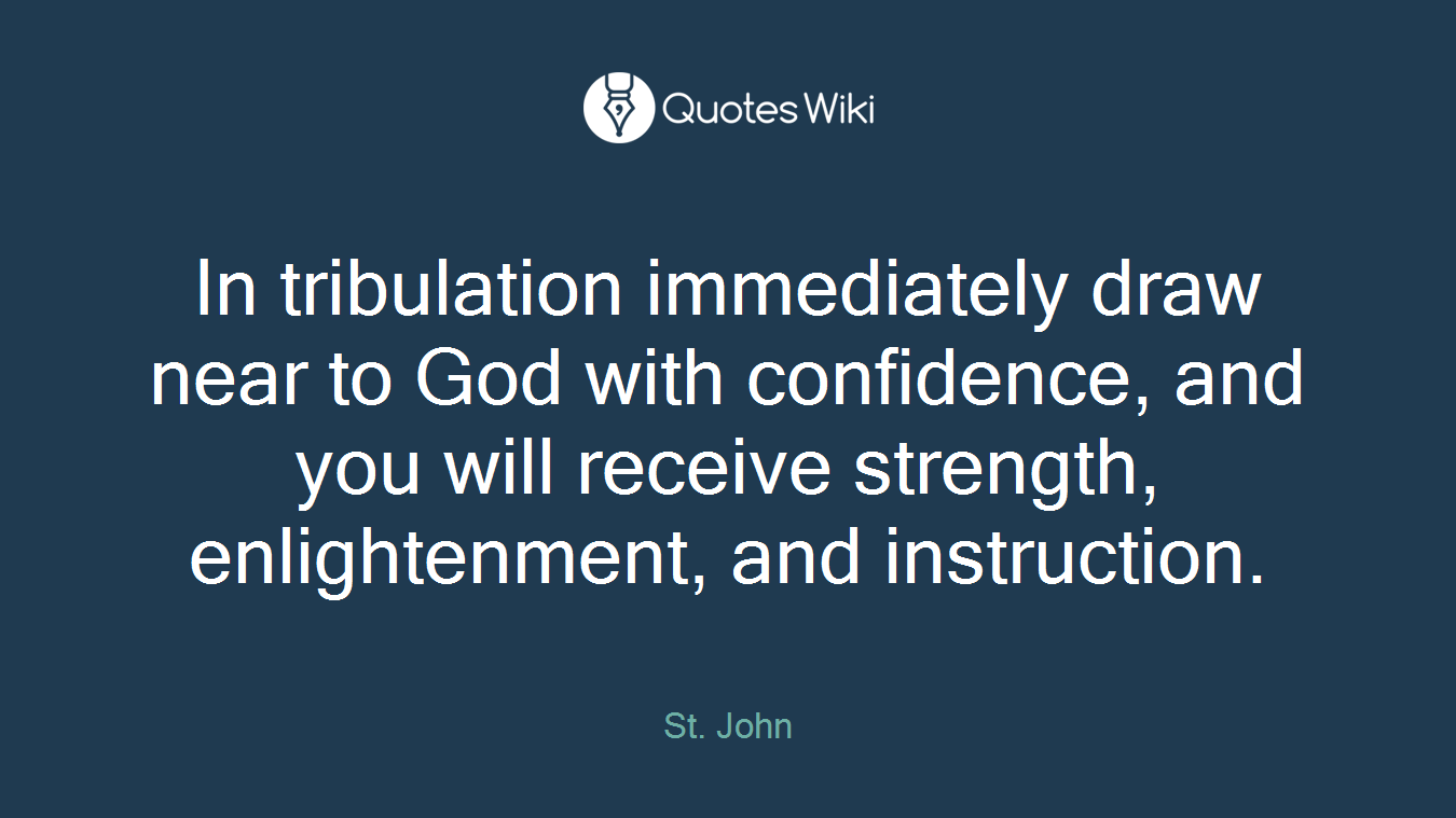 In tribulation immediately draw near to God with confidence, and you will receive strength, enlightenment, and instruction.