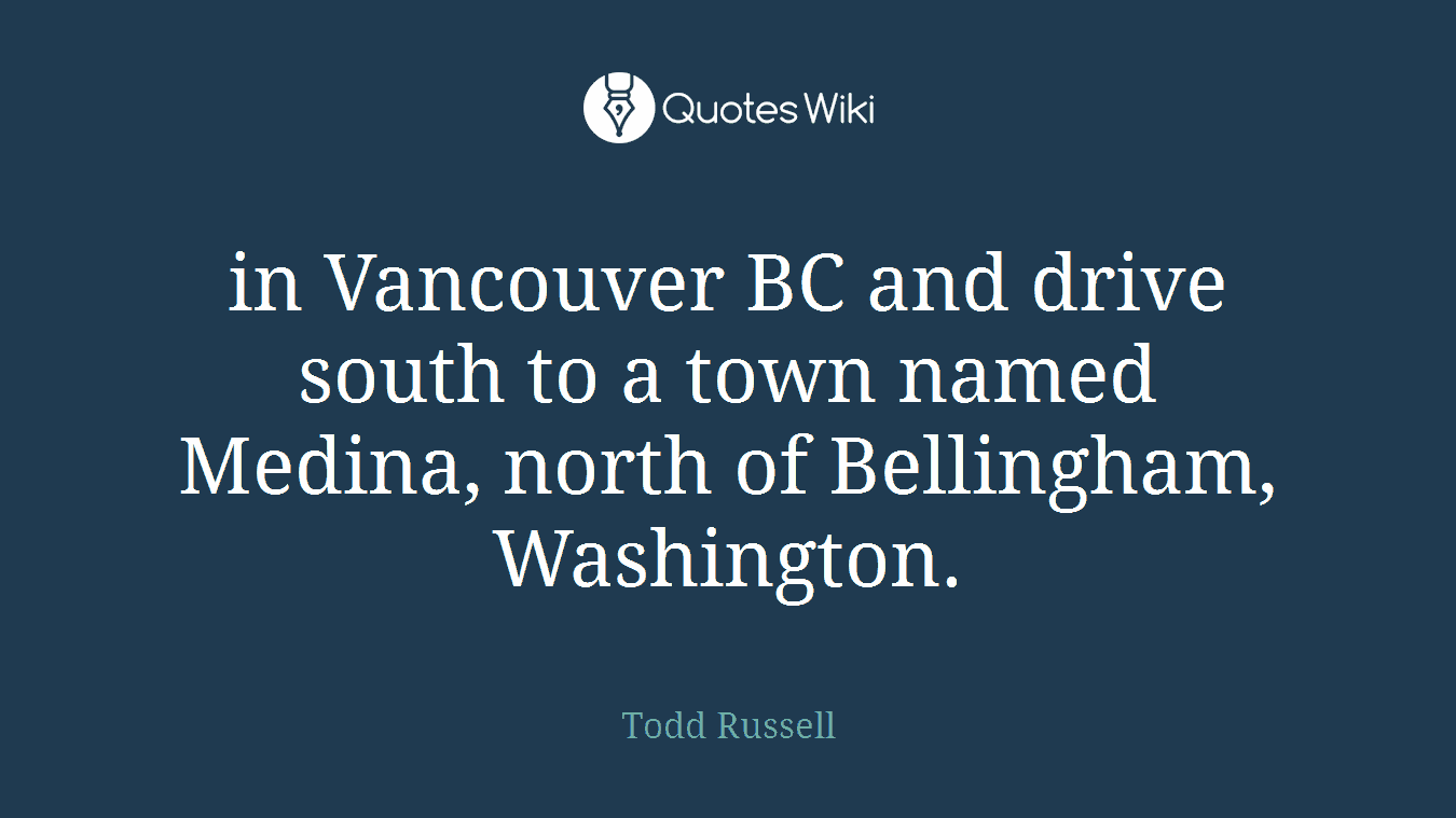 in Vancouver BC and drive south to a town named Medina, north of Bellingham, Washington.