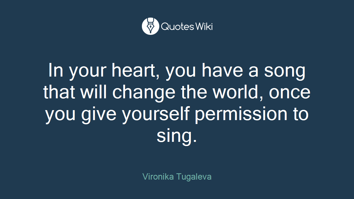 In your heart, you have a song that will change the world, once you give yourself permission to sing.