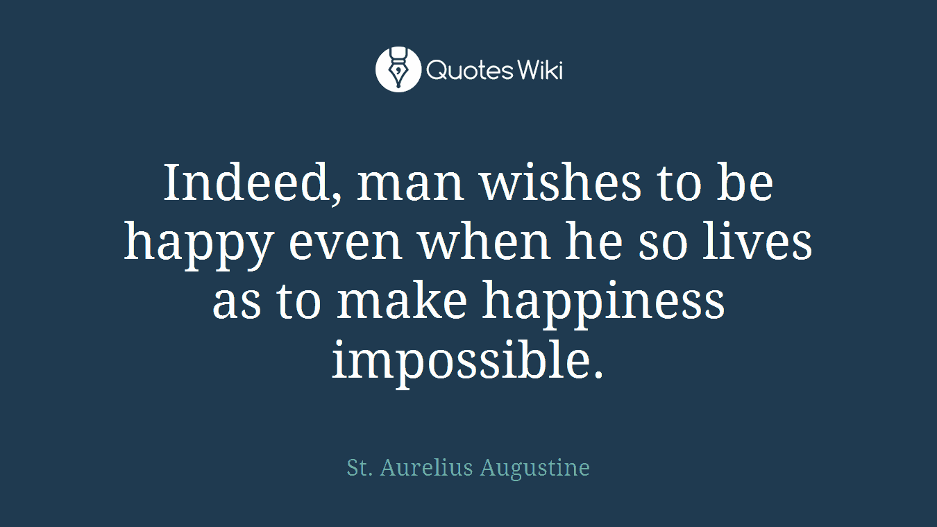 Indeed, man wishes to be happy even when he so lives as to make happiness impossible.