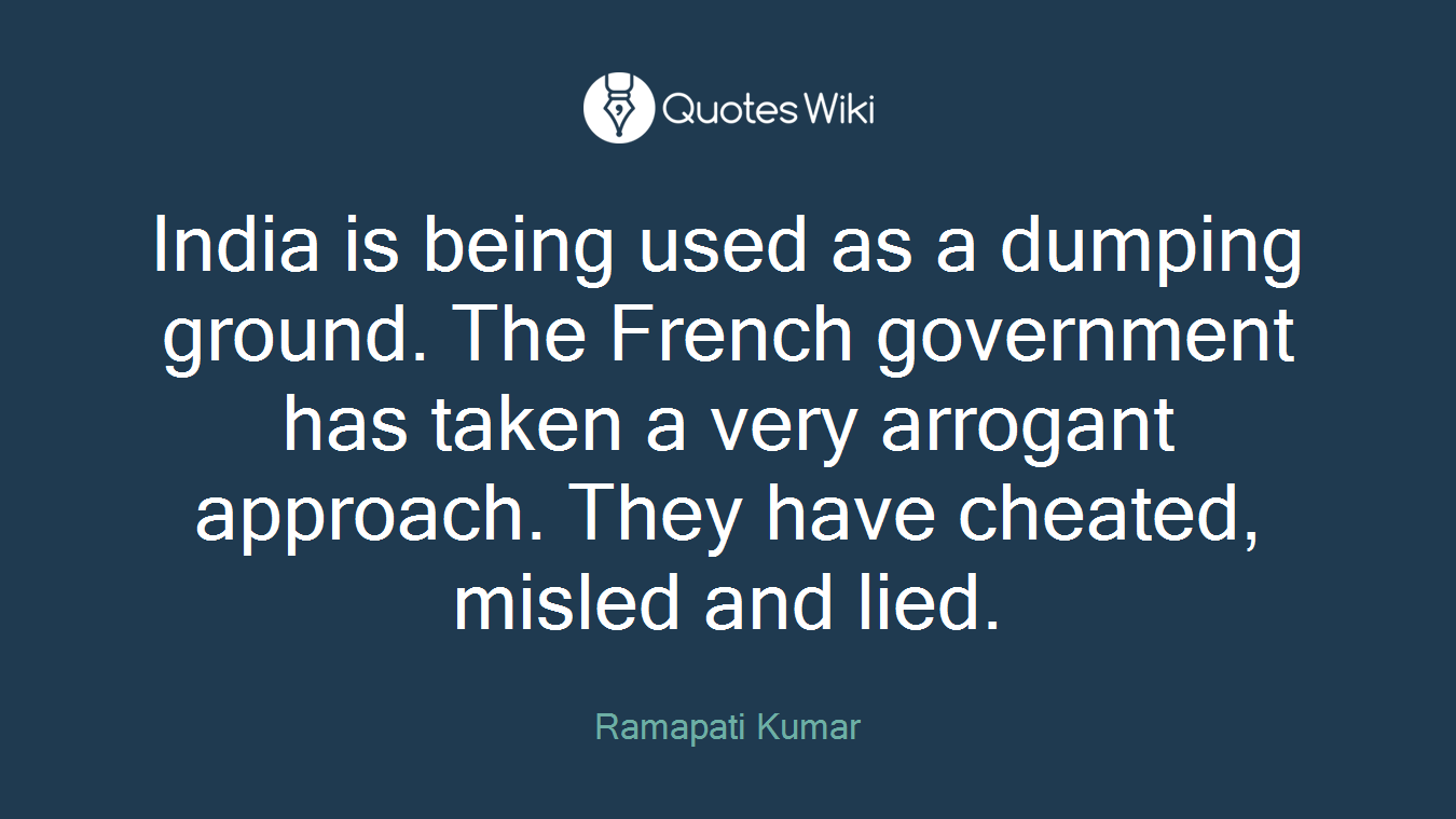 India is being used as a dumping ground. The French government has taken a very arrogant approach. They have cheated, misled and lied.