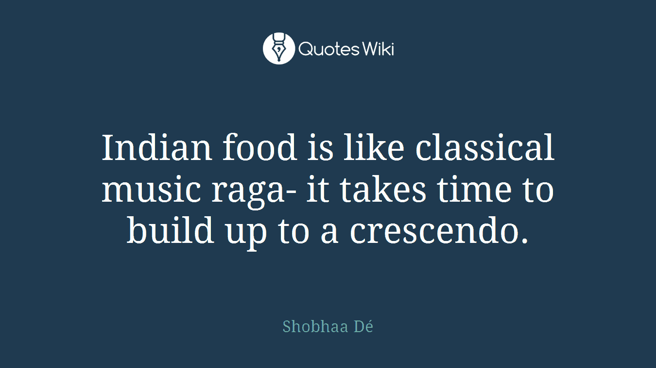 Indian food is like classical music raga- it takes time to build up to a crescendo.