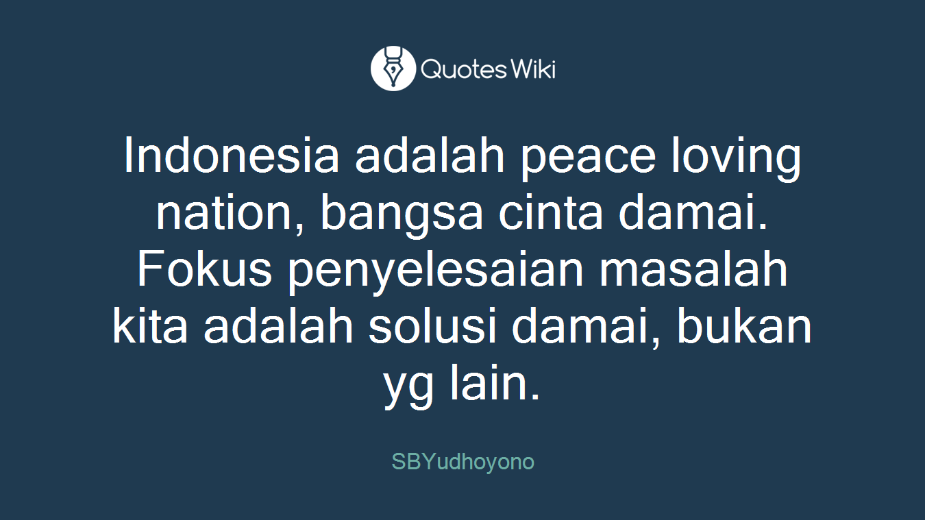 Indonesia adalah peace loving nation, bangsa cinta damai. Fokus penyelesaian masalah kita adalah solusi damai, bukan yg lain.