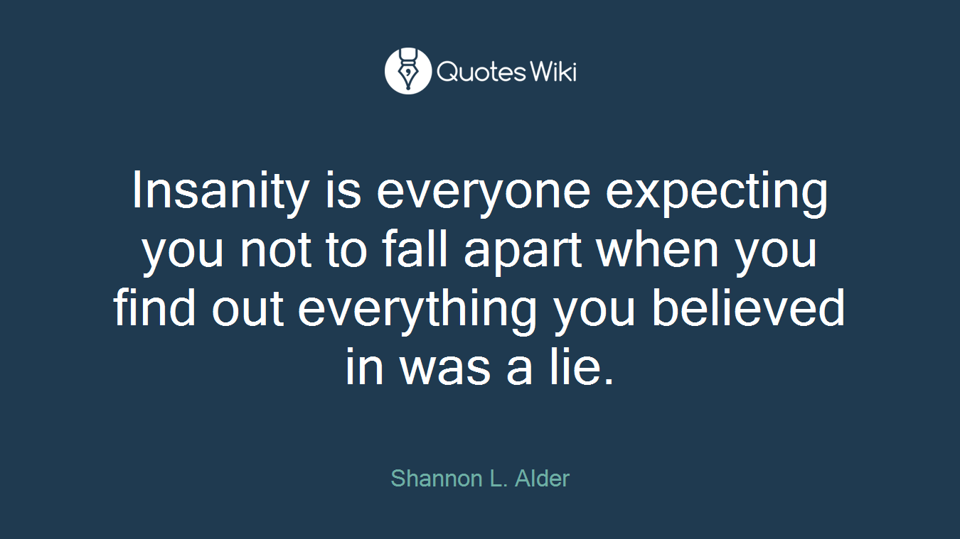 Insanity is everyone expecting you not to fall apart when you find out everything you believed in was a lie.