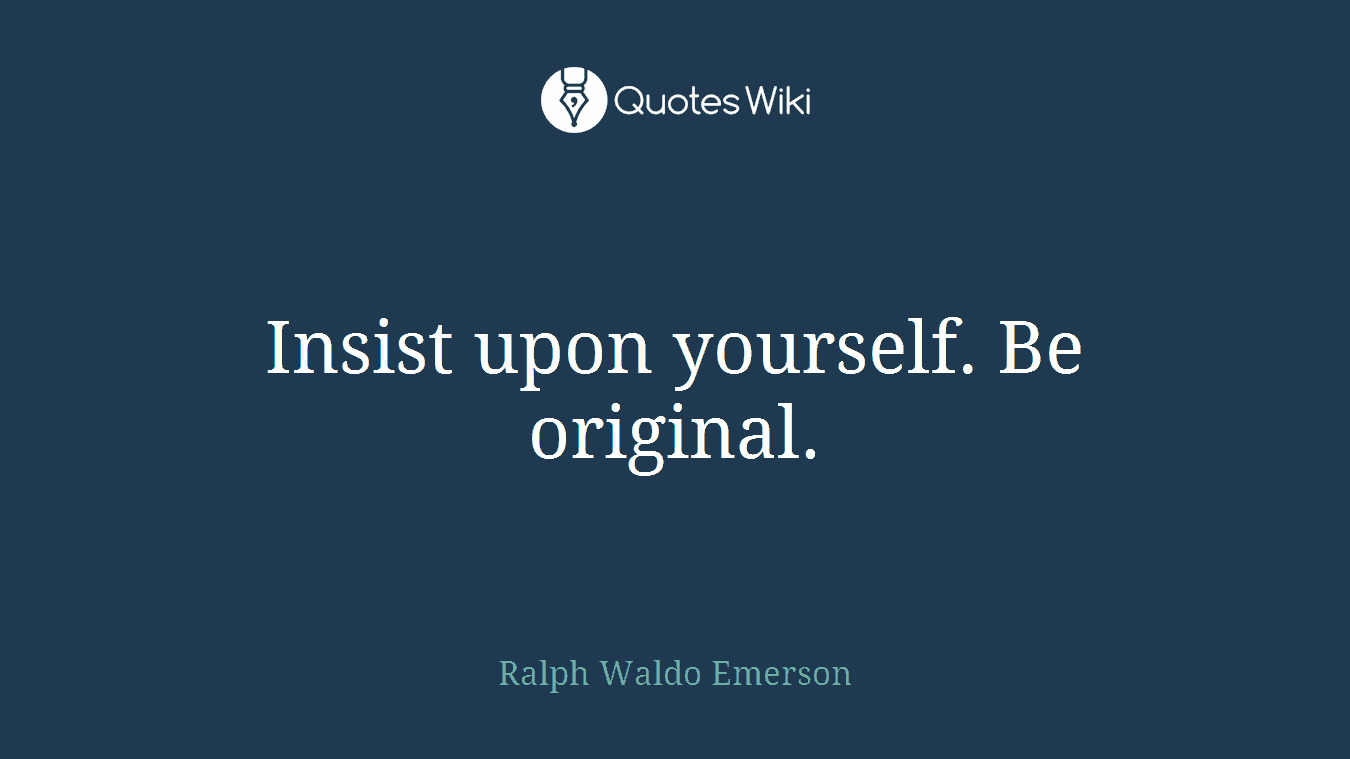 Insist upon yourself. Be original.