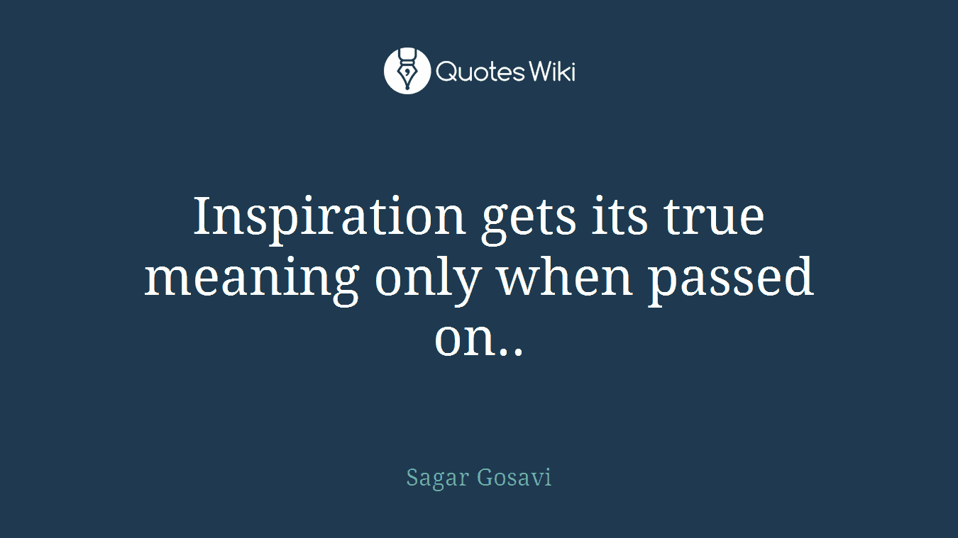 Inspiration gets its true meaning only when passed on..