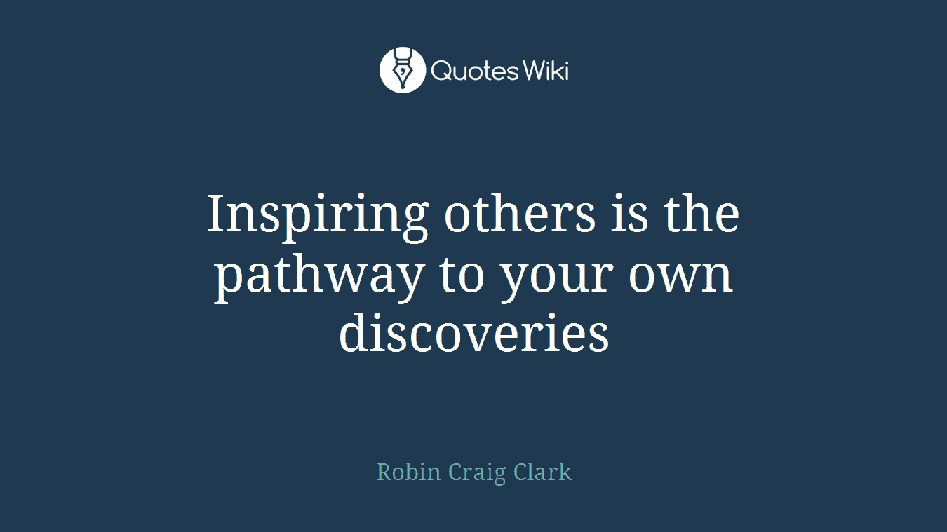 Inspiring others is the pathway to your own discoveries